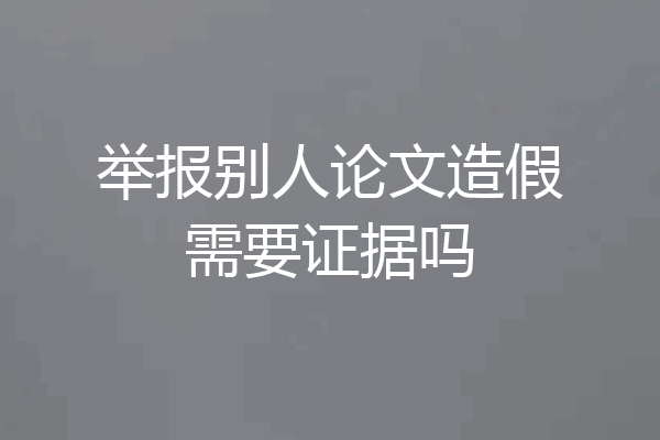 举报别人论文造假需要证据吗