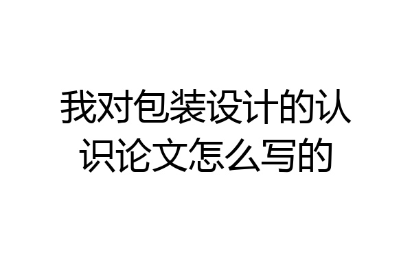 我对包装设计的认识论文怎么写的