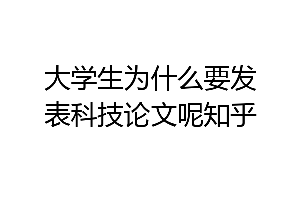 大学生为什么要发表科技论文呢知乎