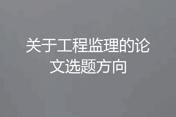 关于工程监理的论文选题方向
