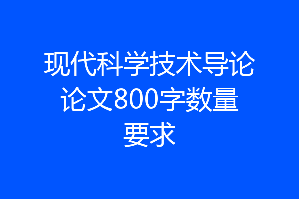 现代科学技术导论论文800字数量要求