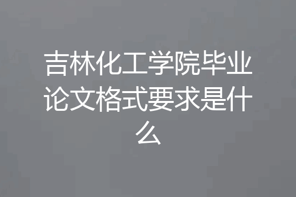 吉林化工学院毕业论文格式要求是什么