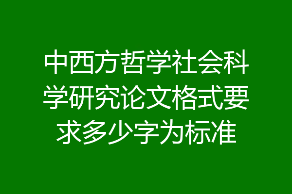 中西方哲学社会科学研究论文格式要求多少字为标准