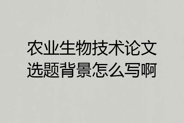 农业生物技术论文选题背景怎么写啊