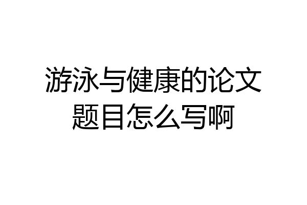 游泳与健康的论文题目怎么写啊