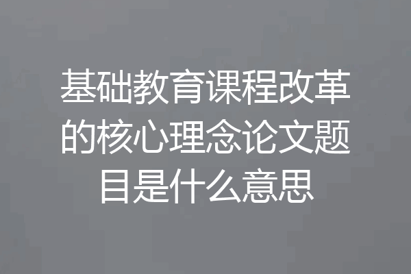 基础教育课程改革的核心理念论文题目是什么意思