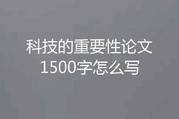 科技的重要性论文1500字怎么写