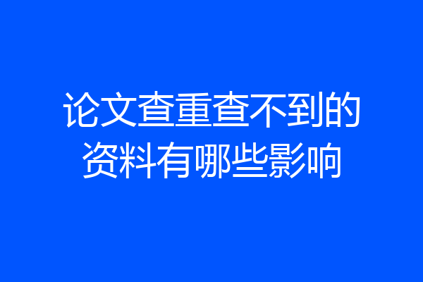 论文查重查不到的资料有哪些影响