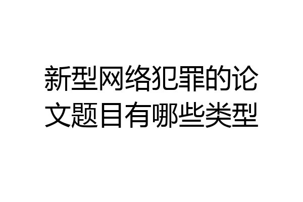 新型网络犯罪的论文题目有哪些类型