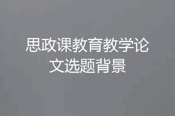 思政课教育教学论文选题背景