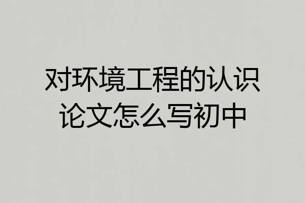 对环境工程的认识论文怎么写初中