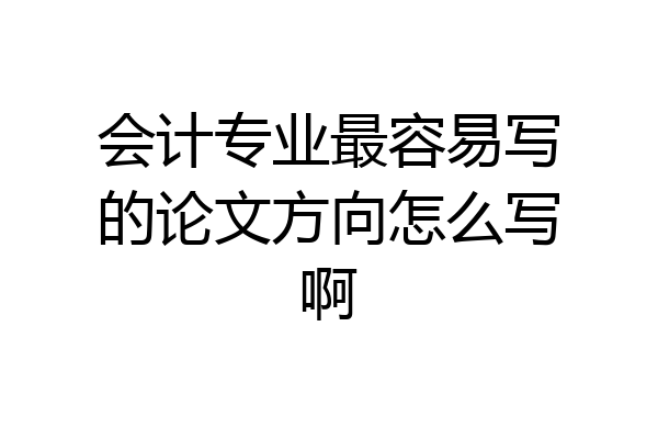 会计专业最容易写的论文方向怎么写啊