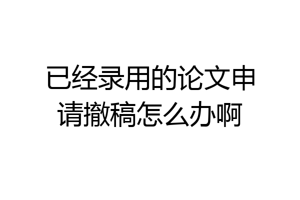 已经录用的论文申请撤稿怎么办啊