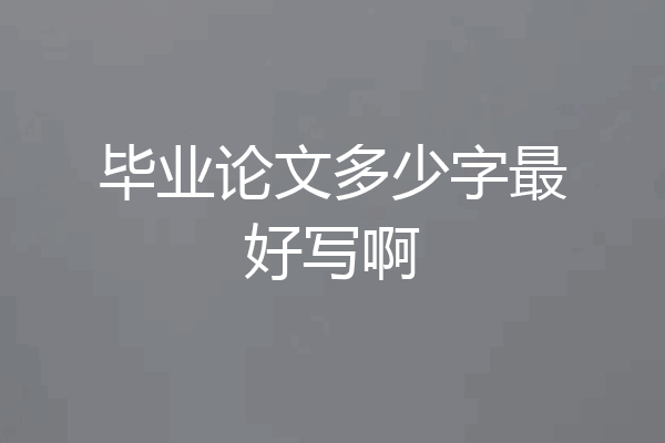 毕业论文多少字最好写啊