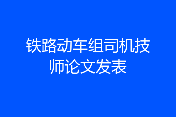 铁路动车组司机技师论文发表