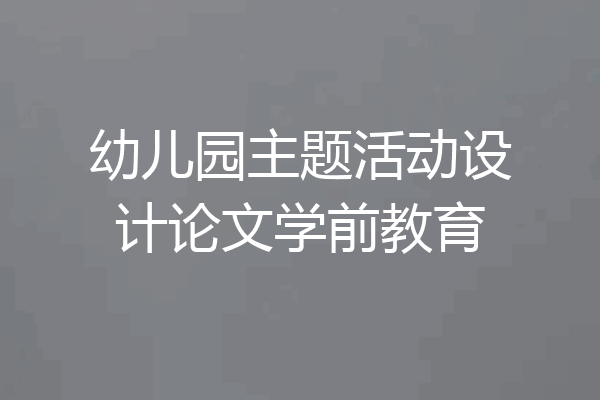 幼儿园主题活动设计论文学前教育