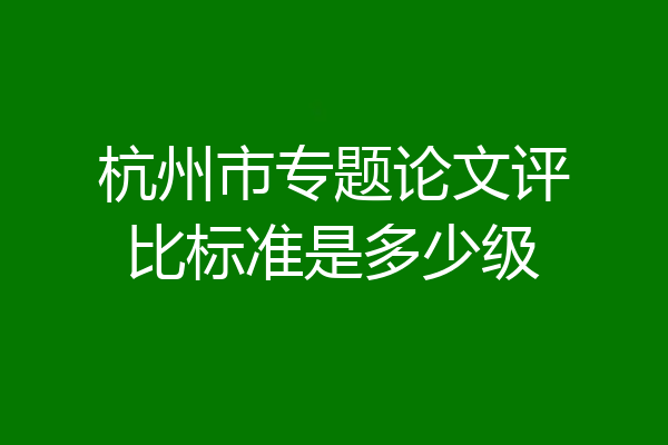杭州市专题论文评比标准是多少级