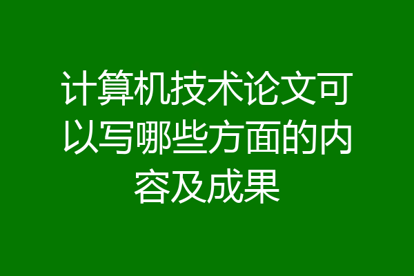计算机技术论文可以写哪些方面的内容及成果