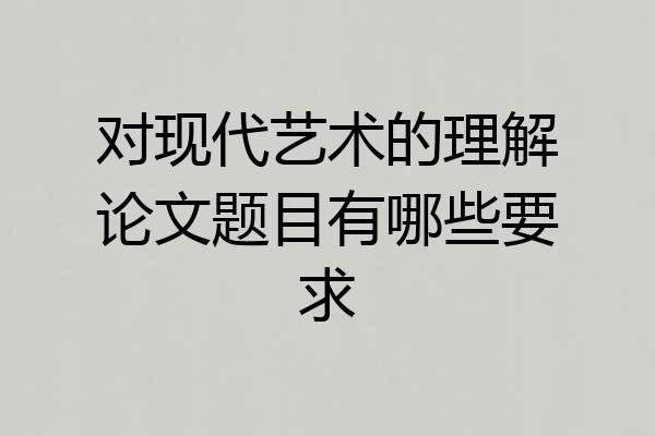 对现代艺术的理解论文题目有哪些要求