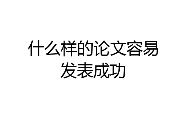 什么样的论文容易发表成功