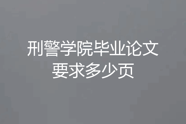 刑警学院毕业论文要求多少页