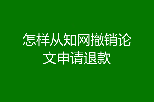 怎样从知网撤销论文申请退款