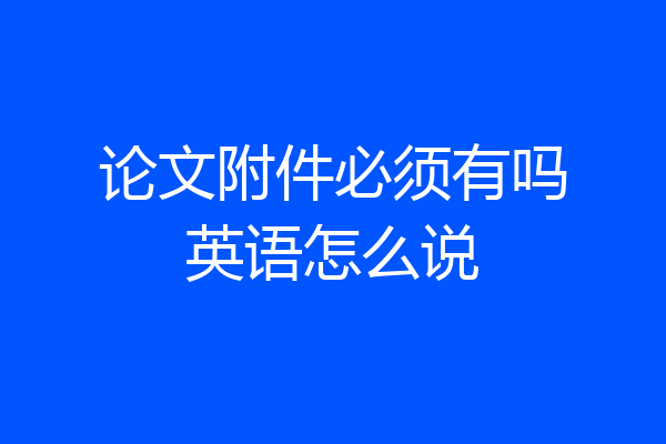 论文附件必须有吗英语怎么说