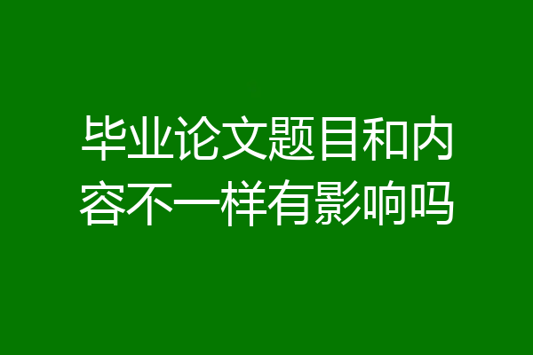 毕业论文题目和内容不一样有影响吗