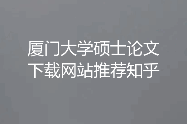 厦门大学硕士论文下载网站推荐知乎