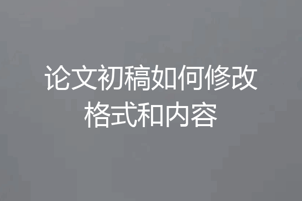 论文初稿如何修改格式和内容