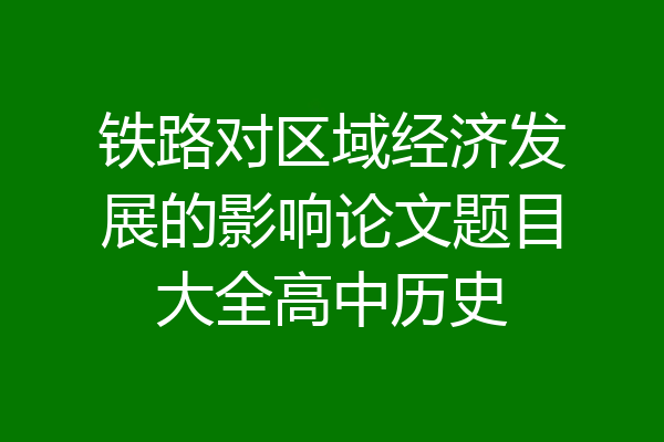 铁路对区域经济发展的影响论文题目大全高中历史