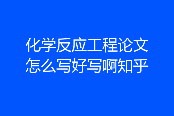 化学反应工程论文怎么写好写啊知乎