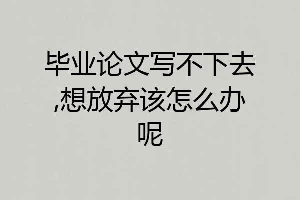 毕业论文写不下去,想放弃该怎么办呢