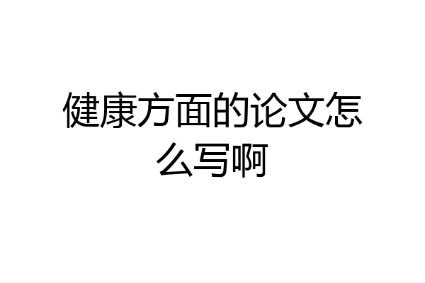 健康方面的论文怎么写啊