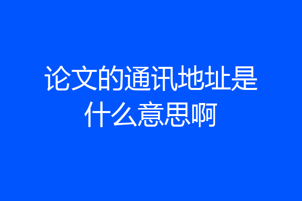 论文的通讯地址是什么意思啊