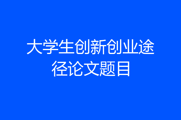 大学生创新创业途径论文题目