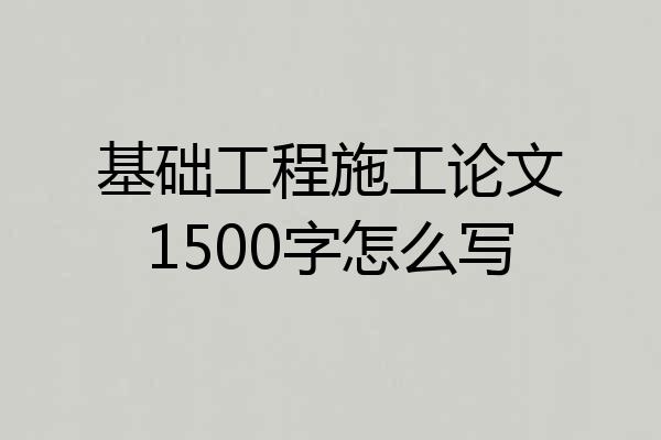 基础工程施工论文1500字怎么写
