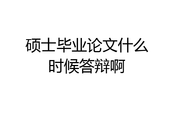硕士毕业论文什么时候答辩啊