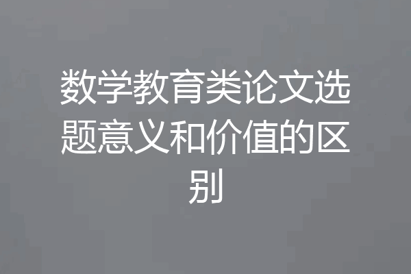 数学教育类论文选题意义和价值的区别