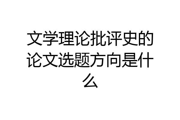 文学理论批评史的论文选题方向是什么