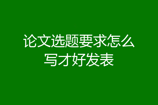 论文选题要求怎么写才好发表