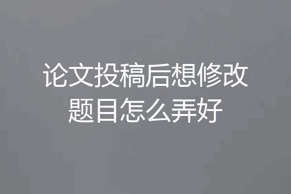 论文投稿后想修改题目怎么弄好
