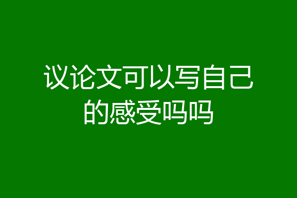 议论文可以写自己的感受吗吗