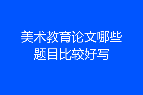美术教育论文哪些题目比较好写