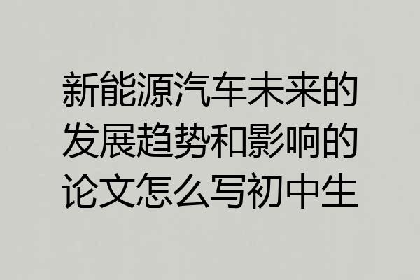 新能源汽车未来的发展趋势和影响的论文怎么写初中生