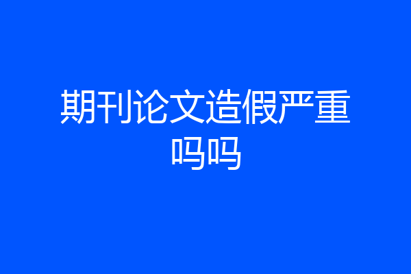 期刊论文造假严重吗吗