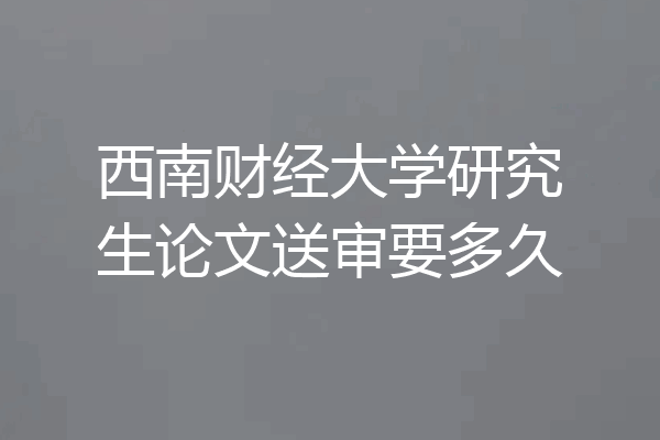 西南财经大学研究生论文送审要多久