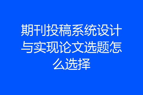 期刊投稿系统设计与实现论文选题怎么选择