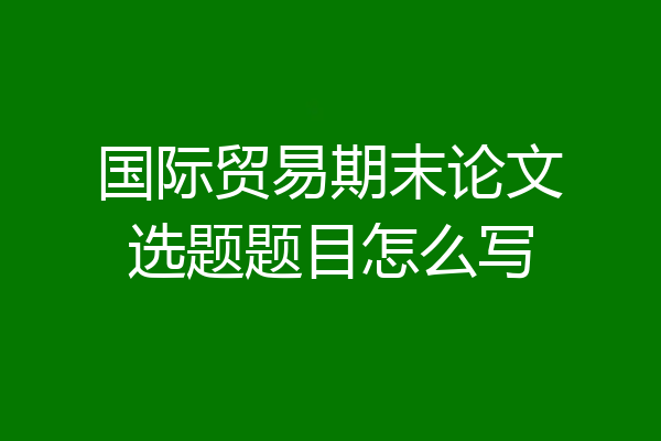 国际贸易期末论文选题题目怎么写