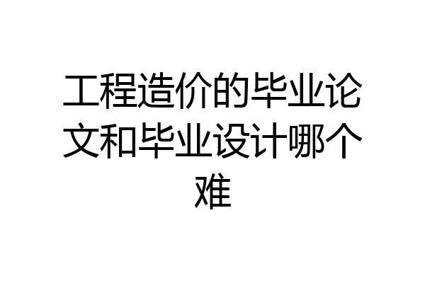 工程造价的毕业论文和毕业设计哪个难